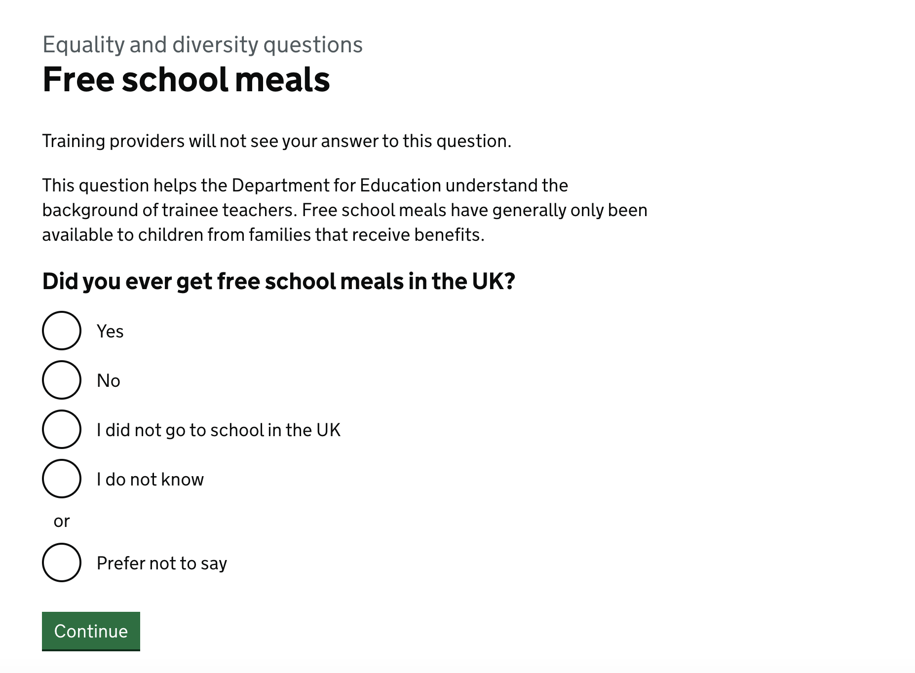 Screenshot showing a page with the title "Free school meals" followed by the text "Training providers will not see your answer to this question. This question helps the Department for Education understand the background of trainee teachers. Free school meals have generally only been available to children from families that receieve benefits." followed by the question "Did you ever get free school meals in the UK?" and 5 options: Yes, No, "I did not go to school in the UK", "I do not know" and "Prefer not to say".